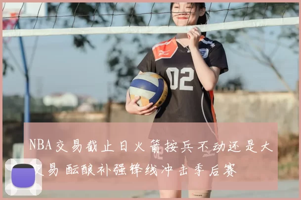 NBA交易截止日火箭按兵不动还是大交易 酝酿补强锋线冲击季后赛