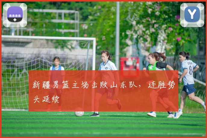 新疆男篮主场击败山东队，连胜势头延续