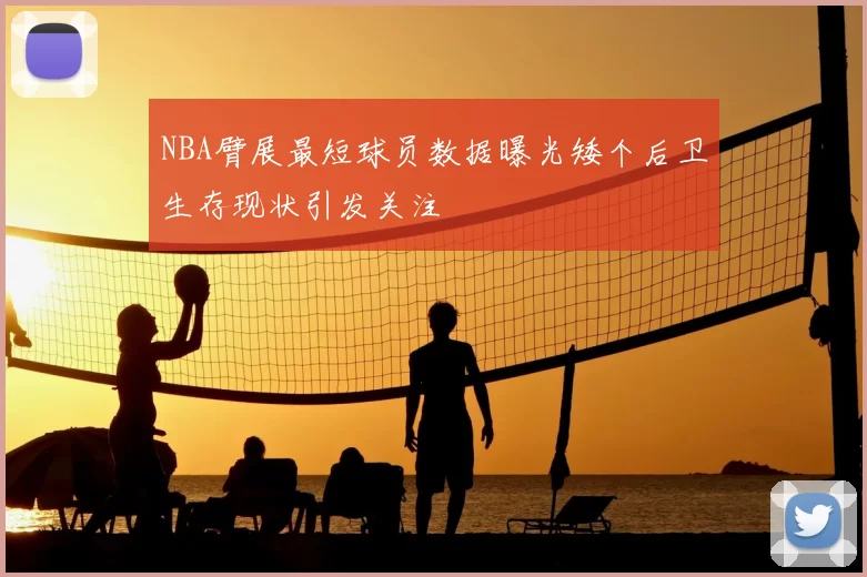 NBA臂展最短球员数据曝光矮个后卫生存现状引发关注