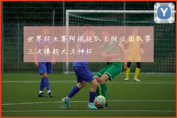 世界杯决赛阿根廷队击败法国队第三次捧起大力神杯