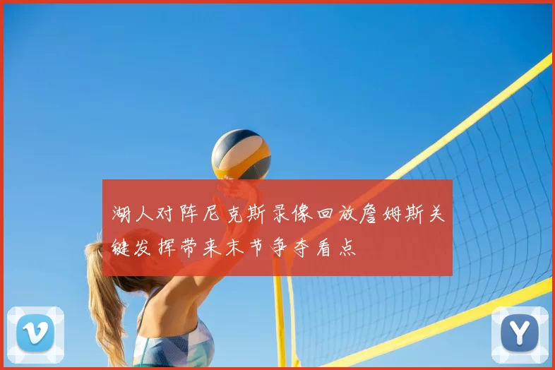 湖人对阵尼克斯录像回放詹姆斯关键发挥带来末节争夺看点