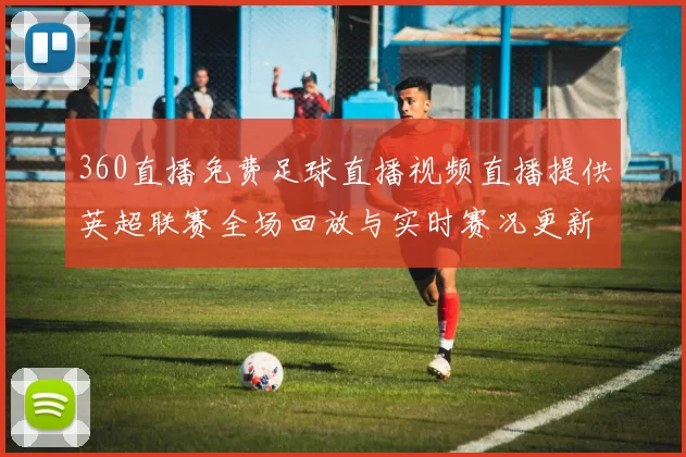 360直播免费足球直播视频直播提供英超联赛全场回放与实时赛况更新