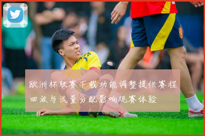 欧洲杯联赛下载功能调整提供赛程回放与流量分配影响观赛体验