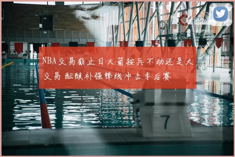 NBA交易截止日火箭按兵不动还是大交易 酝酿补强锋线冲击季后赛