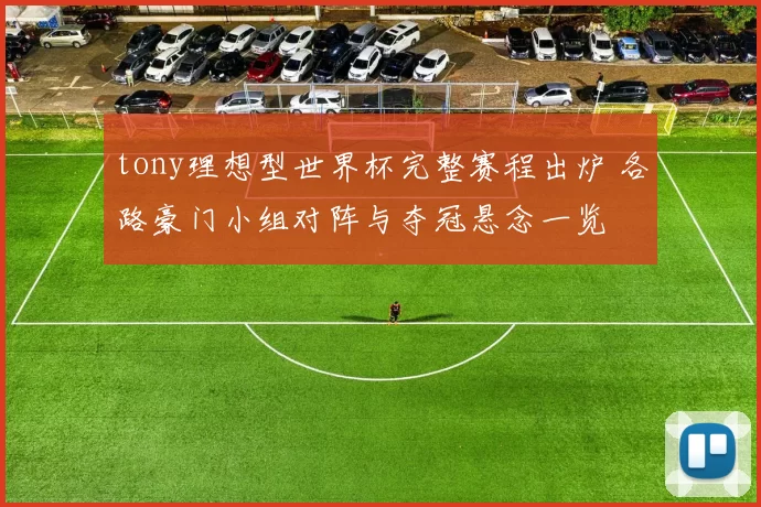tony理想型世界杯完整赛程出炉 各路豪门小组对阵与夺冠悬念一览