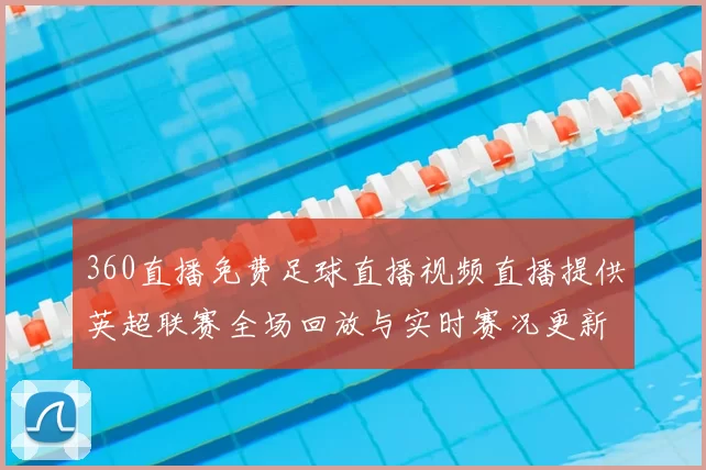 360直播免费足球直播视频直播提供英超联赛全场回放与实时赛况更新