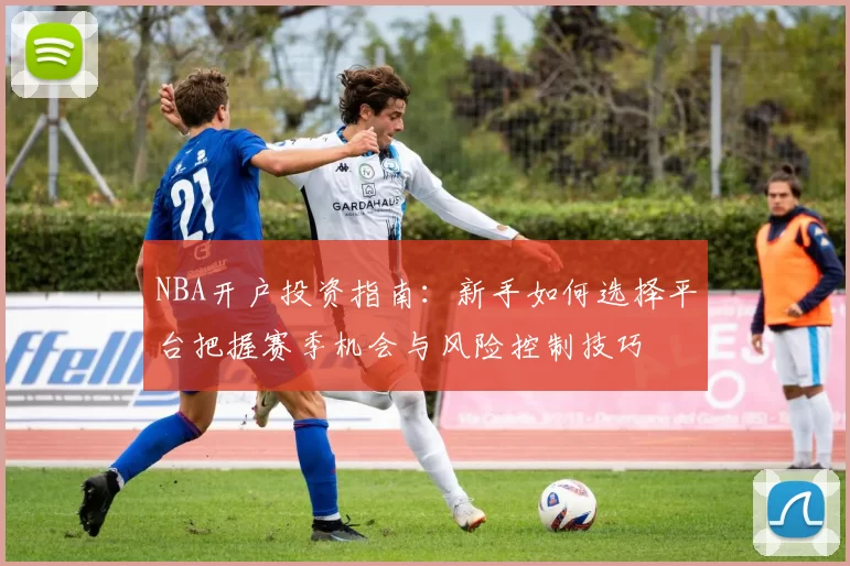 NBA开户投资指南：新手如何选择平台把握赛季机会与风险控制技巧