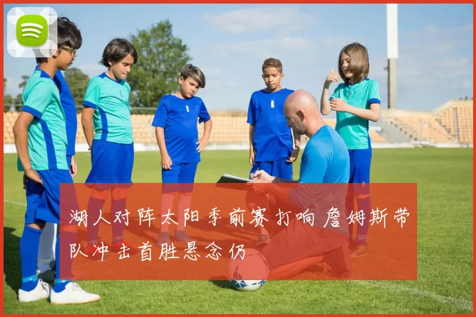 湖人对阵太阳季前赛打响 詹姆斯带队冲击首胜悬念仍