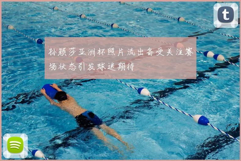 孙颖莎亚洲杯照片流出备受关注赛场状态引发球迷期待