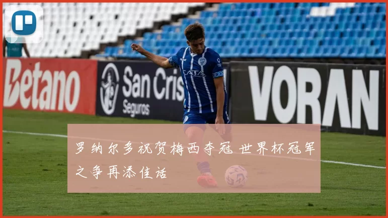 罗纳尔多祝贺梅西夺冠 世界杯冠军之争再添佳话