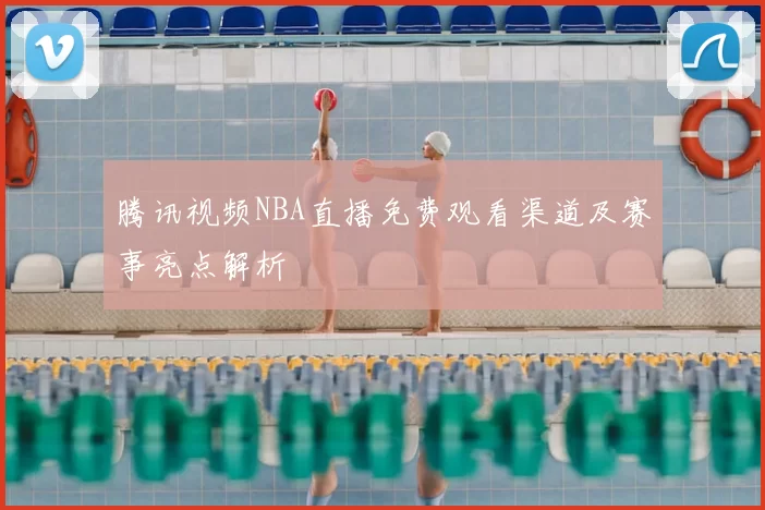 腾讯视频NBA直播免费观看渠道及赛事亮点解析