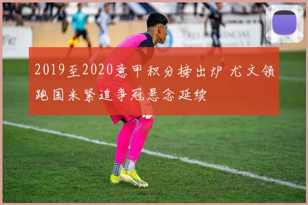 2019至2020意甲积分榜出炉 尤文领跑国米紧追争冠悬念延续