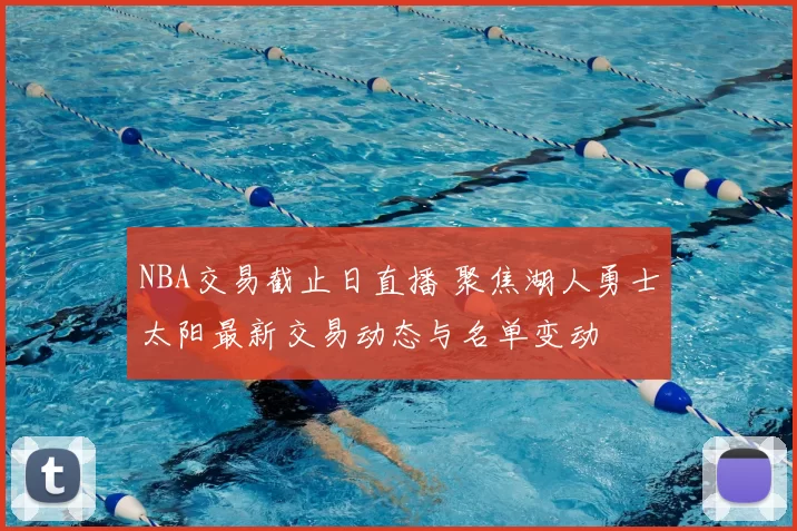 NBA交易截止日直播 聚焦湖人勇士太阳最新交易动态与名单变动