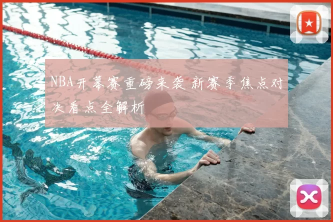 NBA开幕赛重磅来袭 新赛季焦点对决看点全解析