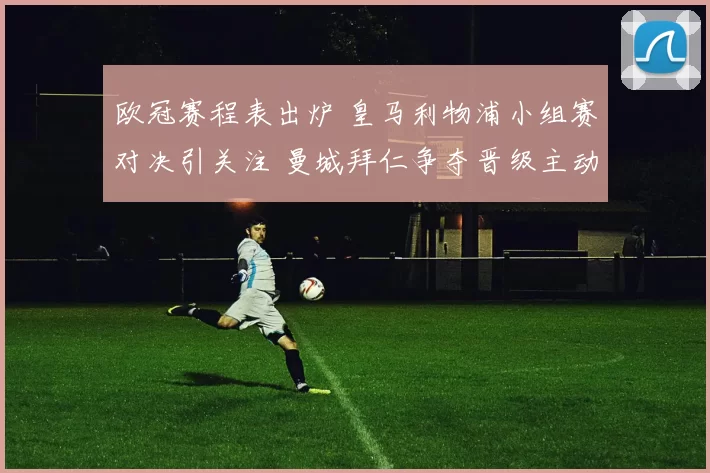 欧冠赛程表出炉 皇马利物浦小组赛对决引关注 曼城拜仁争夺晋级主动权