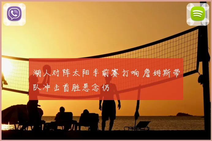 湖人对阵太阳季前赛打响 詹姆斯带队冲击首胜悬念仍