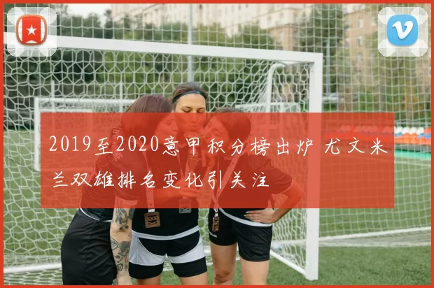 2019至2020意甲积分榜出炉 尤文米兰双雄排名变化引关注