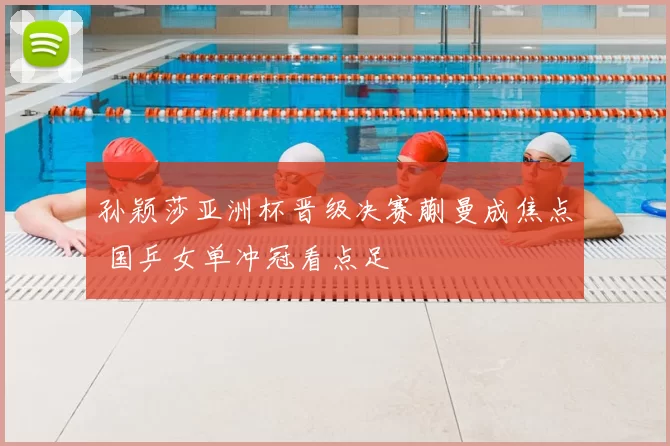 孙颖莎亚洲杯晋级决赛蒯曼成焦点 国乒女单冲冠看点足