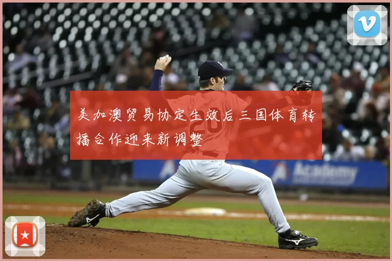 美加澳贸易协定生效后三国体育转播合作迎来新调整