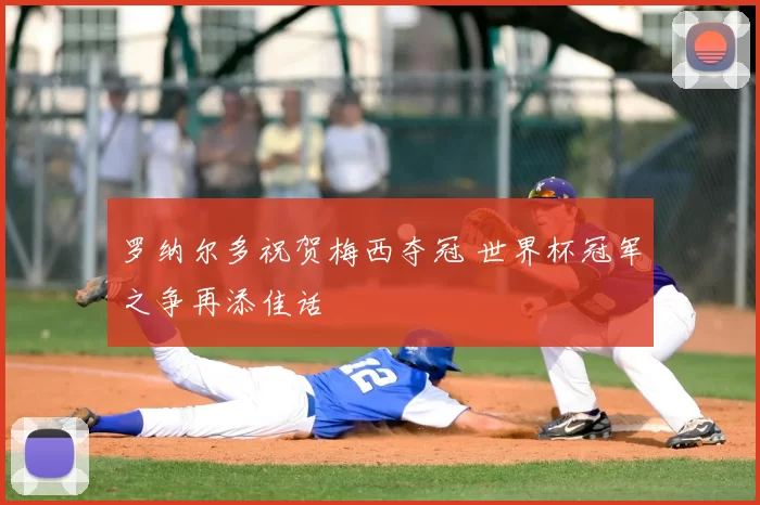 罗纳尔多祝贺梅西夺冠 世界杯冠军之争再添佳话