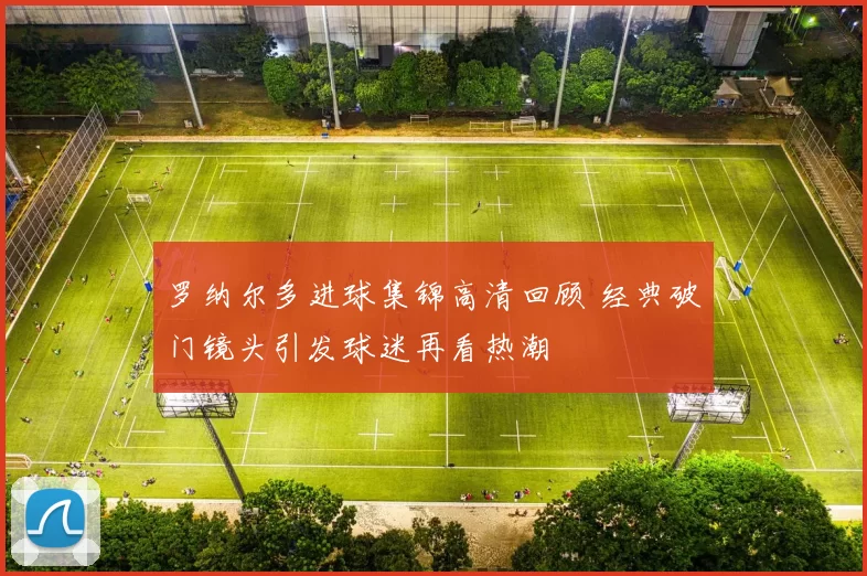 罗纳尔多进球集锦高清回顾 经典破门镜头引发球迷再看热潮