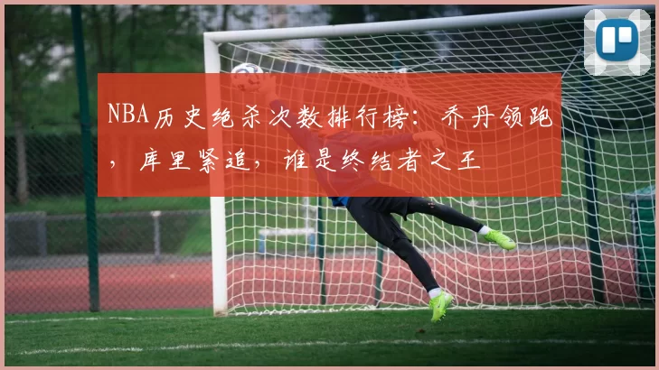 NBA历史绝杀次数排行榜：乔丹领跑，库里紧追，谁是终结者之王