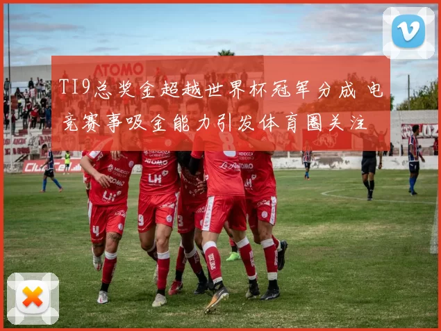 TI9总奖金超越世界杯冠军分成 电竞赛事吸金能力引发体育圈关注