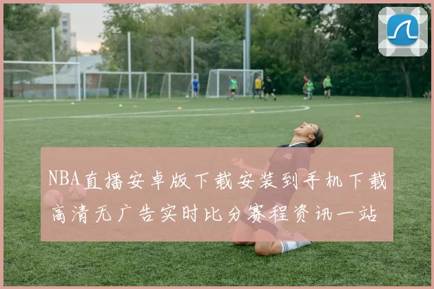 NBA直播安卓版下载安装到手机下载高清无广告实时比分赛程资讯一站看