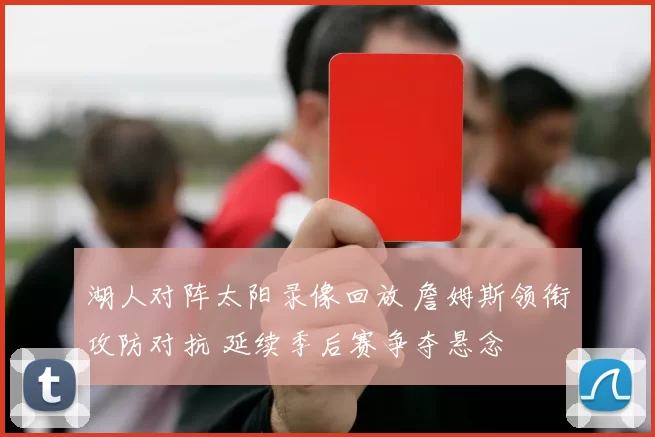 湖人对阵太阳录像回放 詹姆斯领衔攻防对抗 延续季后赛争夺悬念