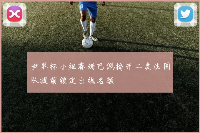 世界杯小组赛姆巴佩梅开二度法国队提前锁定出线名额
