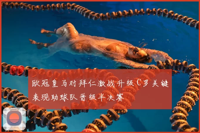 欧冠皇马对拜仁激战升级 C罗关键表现助球队晋级半决赛