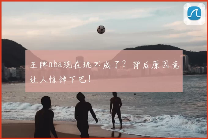 王牌nba现在玩不成了？背后原因竟让人惊掉下巴！