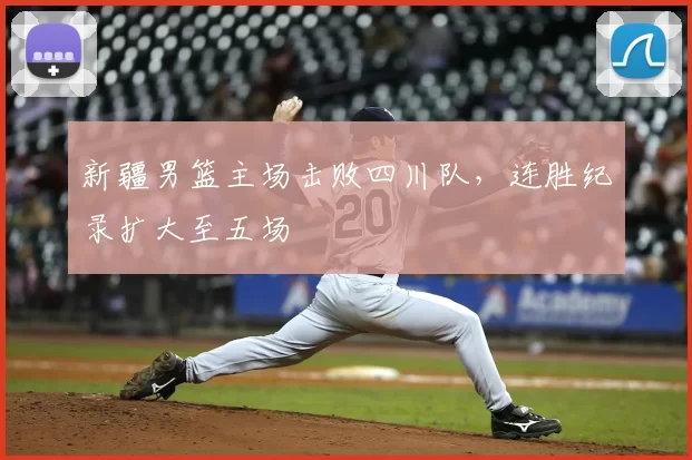 新疆男篮主场击败四川队,连胜纪录扩大至五场